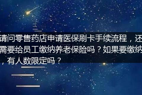请问零售药店申请医保刷卡手续流程，还需要给员工缴纳养老保险吗？如果要缴纳，有人数限定吗？