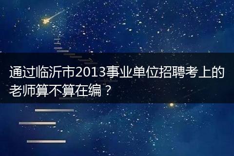 通过临沂市2013事业单位招聘考上的老师算不算在编？