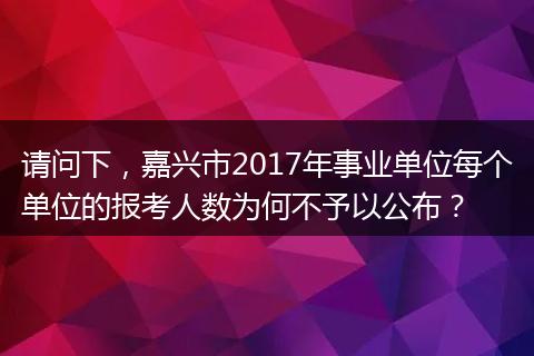 请问下，嘉兴市2017年事业单位每个单位的报考人数为何不予以公布？