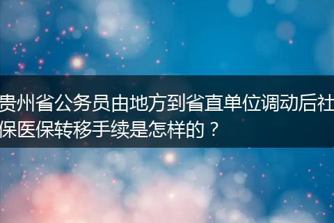 贵州省公务员由地方到省直单位调动后社保医保转移手续是怎样的？