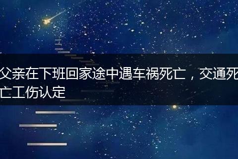 父亲在下班回家途中遇车祸死亡，交通死亡工伤认定