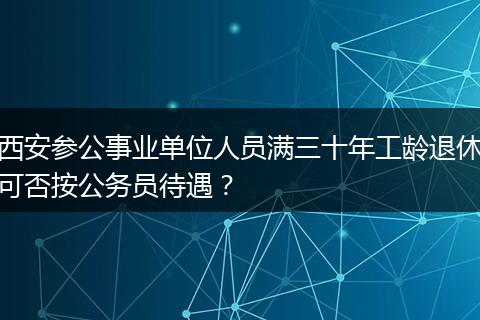 西安参公事业单位人员满三十年工龄退休可否按公务员待遇？