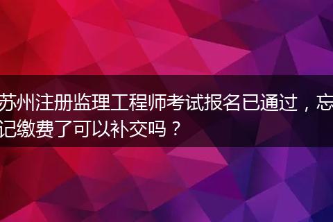 苏州注册监理工程师考试报名已通过，忘记缴费了可以补交吗？
