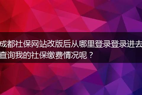 成都社保网站改版后从哪里登录登录进去查询我的社保缴费情况呢？