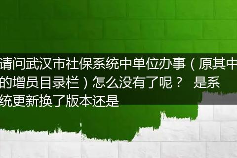 请问武汉市社保系统中单位办事（原其中的增员目录栏）怎么没有了呢？  是系统更新换了版本还是
