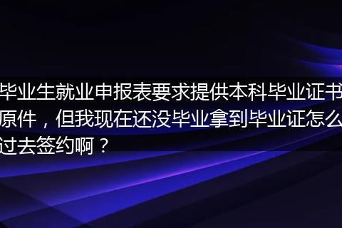 毕业生就业申报表要求提供本科毕业证书原件，但我现在还没毕业拿到毕业证怎么过去签约啊？