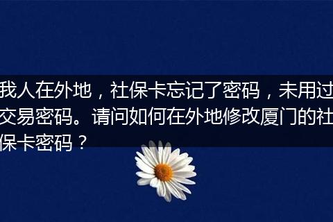 我人在外地，社保卡忘记了密码，未用过交易密码。请问如何在外地修改厦门的社保卡密码？