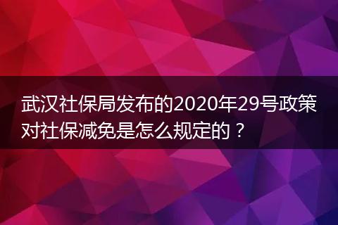 武汉社保局发布的2020年29号政策对社保减免是怎么规定的？