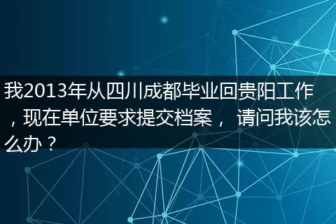 我2013年从四川成都毕业回贵阳工作，现在单位要求提交档案， 请问我该怎么办？