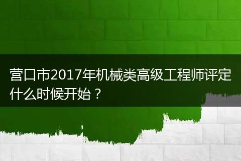 营口市2017年机械类高级工程师评定什么时候开始？