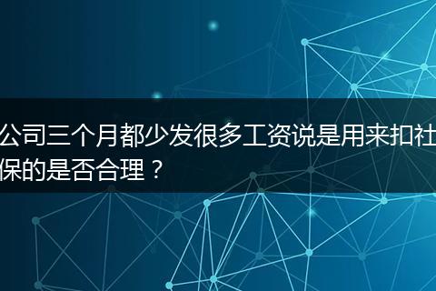 公司三个月都少发很多工资说是用来扣社保的是否合理？