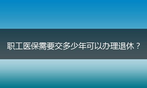 职工医保需要交多少年可以办理退休？