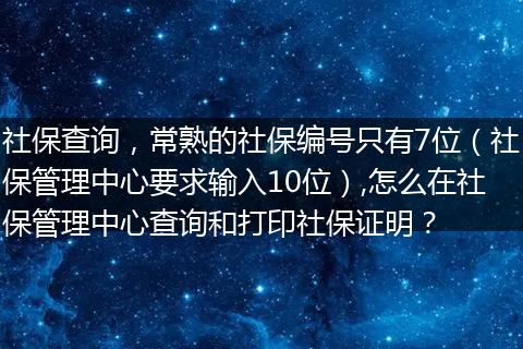 社保查询，常熟的社保编号只有7位（社保管理中心要求输入10位）,怎么在社保管理中心查询和打印社保证明？