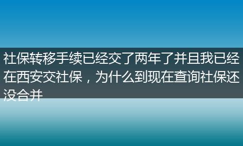 社保转移手续已经交了两年了并且我已经在西安交社保，为什么到现在查询社保还没合并