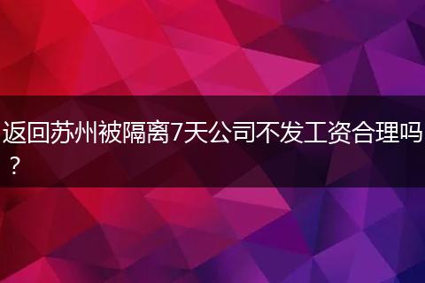 返回苏州被隔离7天公司不发工资合理吗？