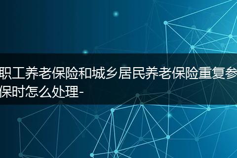 职工养老保险和城乡居民养老保险重复参保时怎么处理-