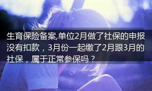 生育保险备案,单位2月做了社保的申报没有扣款,3月份一起缴了2月跟3月的社保,属于正常参保吗?