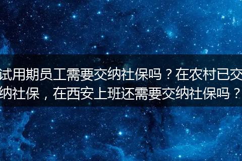 试用期员工需要交纳社保吗？在农村已交纳社保，在西安上班还需要交纳社保吗？