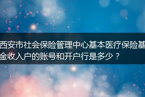 西安市社会保险管理中心基本医疗保险基金收入户的账号和开户行是多少？