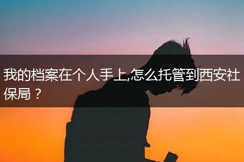 我的档案在个人手上,怎么托管到西安社保局?