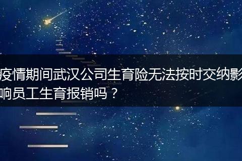 疫情期间武汉公司生育险无法按时交纳影响员工生育报销吗？