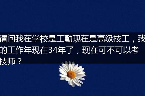 请问我在学校是工勤现在是高级技工，我的工作年现在34年了，现在可不可以考技师？