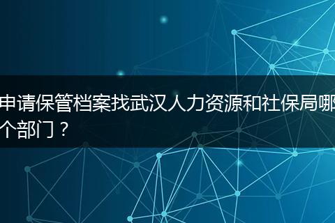 申请保管档案找武汉人力资源和社保局哪个部门？
