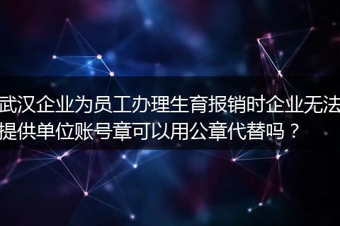 武汉企业为员工办理生育报销时企业无法提供单位账号章可以用公章代替吗？