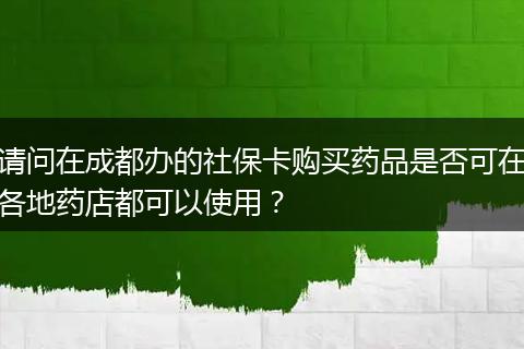 请问在成都办的社保卡购买药品是否可在各地药店都可以使用？