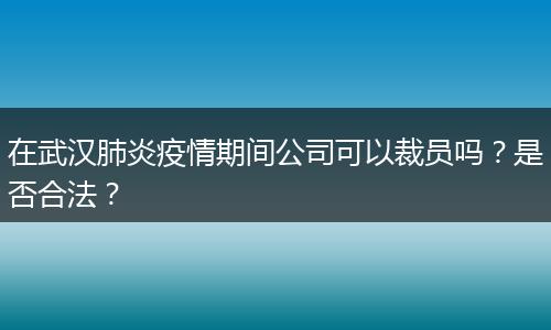 在武汉肺炎疫情期间公司可以裁员吗？是否合法？