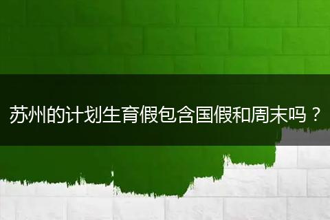 苏州的计划生育假包含国假和周末吗？