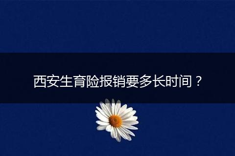 西安生育险报销要多长时间？