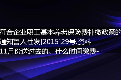 符合企业职工基本养老保险费补缴政策的通知鲁人社发[2015]29号.资料11月份送过去的。什么时间缴费-