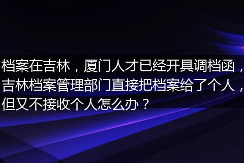 档案在吉林，厦门人才已经开具调档函，吉林档案管理部门直接把档案给了个人，但又不接收个人怎么办？