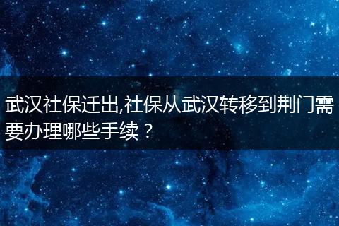 武汉社保迁出,社保从武汉转移到荆门需要办理哪些手续？