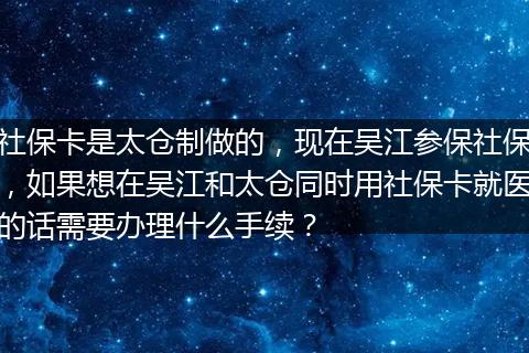 社保卡是太仓制做的，现在吴江参保社保，如果想在吴江和太仓同时用社保卡就医的话需要办理什么手续？