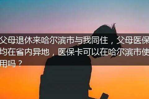 父母退休来哈尔滨市与我同住，父母医保均在省内异地，医保卡可以在哈尔滨市使用吗？