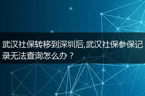 武汉社保转移到深圳后,武汉社保参保记录无法查询怎么办？