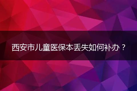 西安市儿童医保本丢失如何补办？