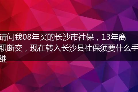请问我08年买的长沙市社保，13年离职断交，现在转入长沙县社保须要什么手继