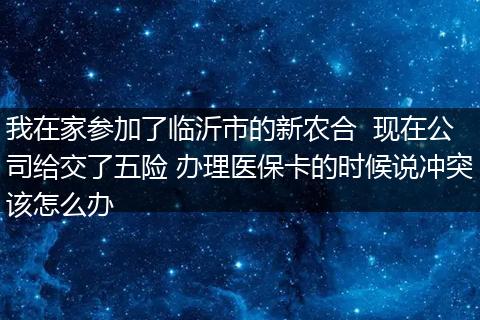 我在家参加了临沂市的新农合  现在公司给交了五险 办理医保卡的时候说冲突该怎么办