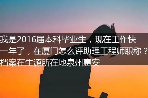 我是2016届本科毕业生，现在工作快一年了，在厦门怎么评助理工程师职称？档案在生源所在地泉州惠安