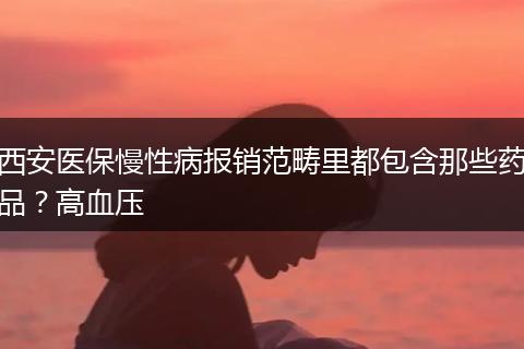 西安医保慢性病报销范畴里都包含那些药品？高血压