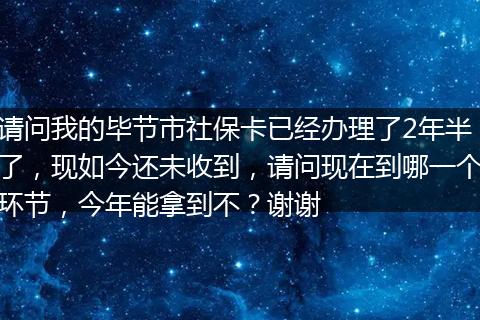 请问我的毕节市社保卡已经办理了2年半了，现如今还未收到，请问现在到哪一个环节，今年能拿到不？谢谢