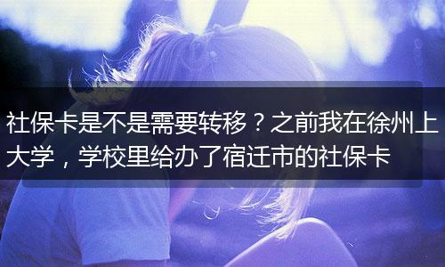 社保卡是不是需要转移？之前我在徐州上大学，学校里给办了宿迁市的社保卡
