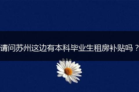 请问苏州这边有本科毕业生租房补贴吗？