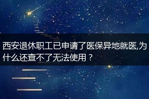 西安退休职工已申请了医保异地就医,为什么还查不了无法使用？