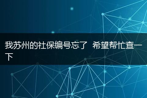 我苏州的社保编号忘了  希望帮忙查一下