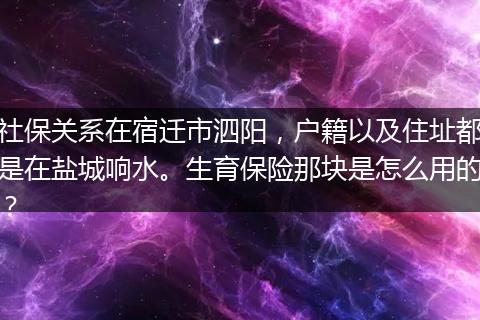 社保关系在宿迁市泗阳，户籍以及住址都是在盐城响水。生育保险那块是怎么用的？