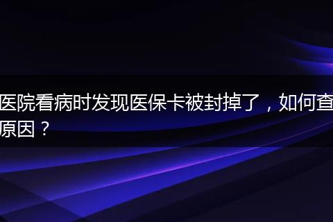 医院看病时发现医保卡被封掉了，如何查原因？